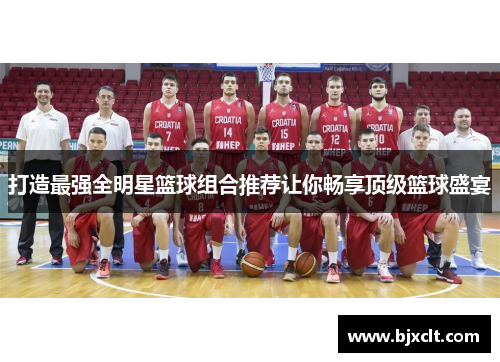 打造最强全明星篮球组合推荐让你畅享顶级篮球盛宴