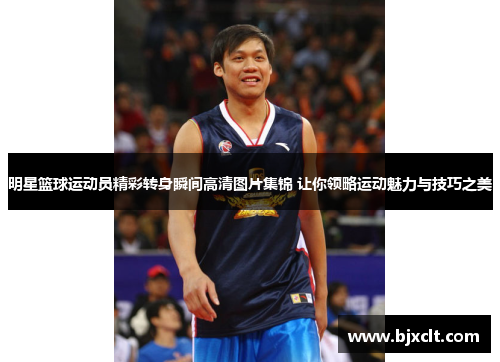明星篮球运动员精彩转身瞬间高清图片集锦 让你领略运动魅力与技巧之美