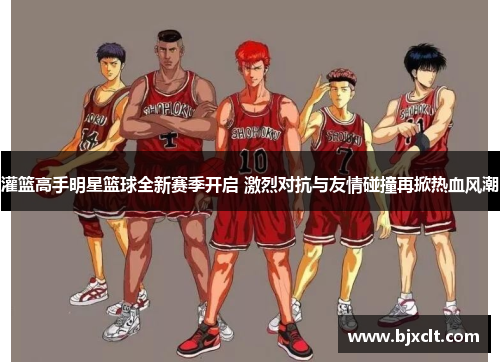 灌篮高手明星篮球全新赛季开启 激烈对抗与友情碰撞再掀热血风潮