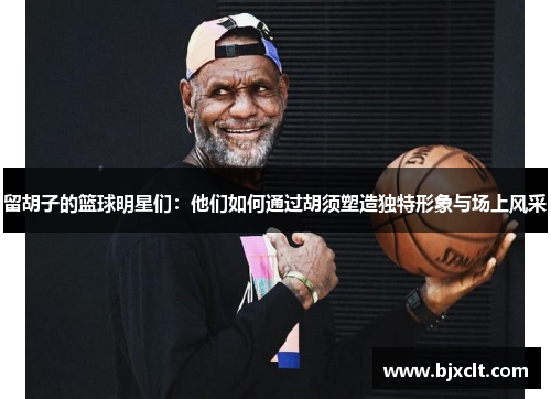 留胡子的篮球明星们：他们如何通过胡须塑造独特形象与场上风采