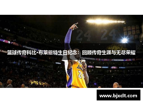 篮球传奇科比·布莱恩特生日纪念：回顾传奇生涯与无尽荣耀