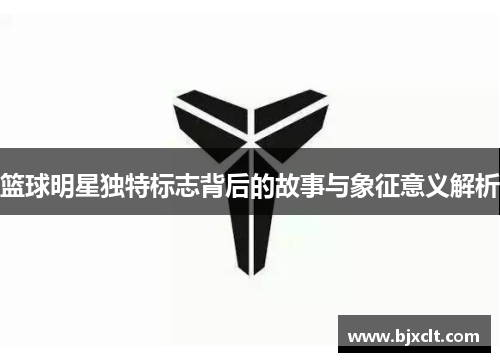 篮球明星独特标志背后的故事与象征意义解析