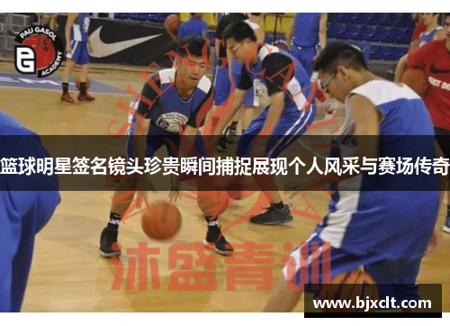 篮球明星签名镜头珍贵瞬间捕捉展现个人风采与赛场传奇