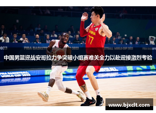 中国男篮迎战安哥拉力争突破小组赛难关全力以赴迎接激烈考验