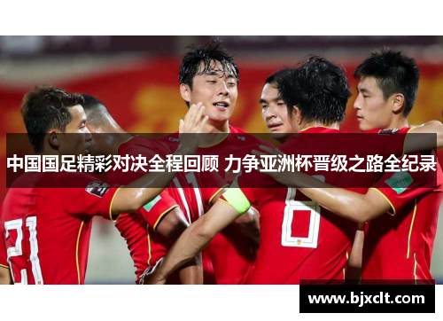 中国国足精彩对决全程回顾 力争亚洲杯晋级之路全纪录