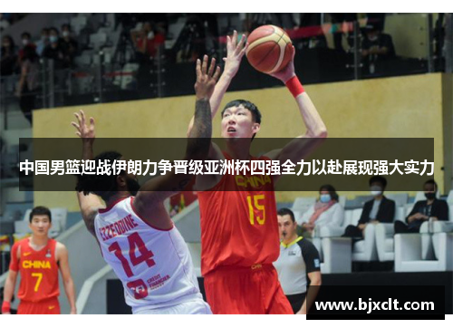 中国男篮迎战伊朗力争晋级亚洲杯四强全力以赴展现强大实力