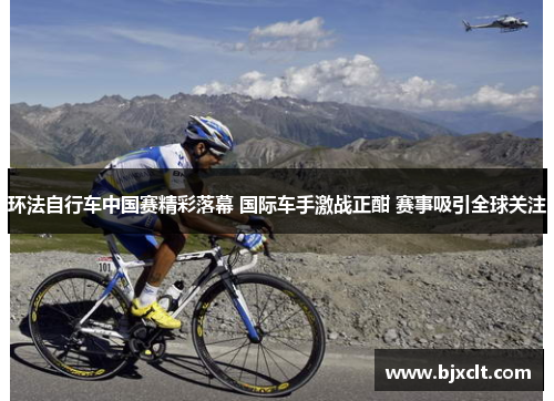 环法自行车中国赛精彩落幕 国际车手激战正酣 赛事吸引全球关注