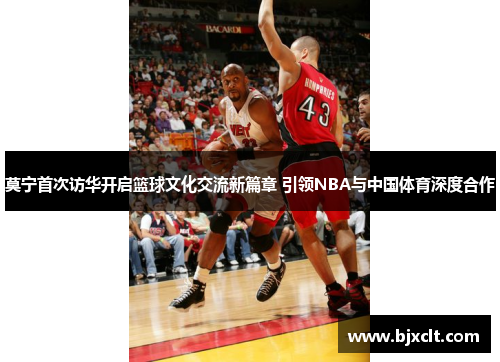 莫宁首次访华开启篮球文化交流新篇章 引领NBA与中国体育深度合作